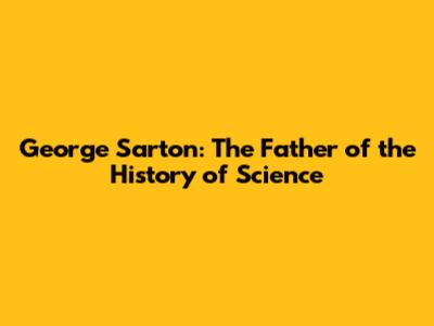 George Sarton: The Father of the History of Science