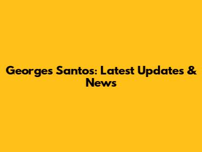 Georges Santos: Latest Updates & News