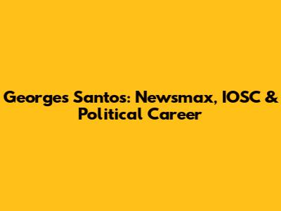 Georges Santos: Newsmax, IOSC & Political Career