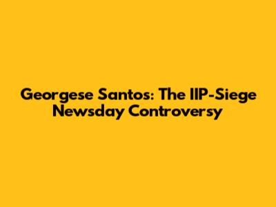 Georgese Santos: The IIP-Siege Newsday Controversy