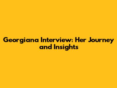 Georgiana Interview: Her Journey and Insights