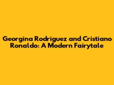 Georgina Rodriguez and Cristiano Ronaldo: A Modern Fairytale
