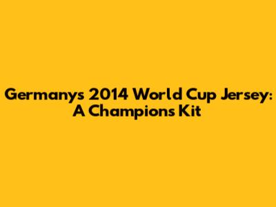 Germany's 2014 World Cup Jersey: A Champion's Kit