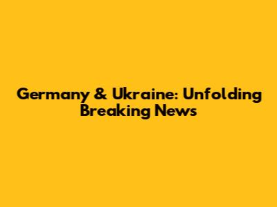 Germany & Ukraine: Unfolding Breaking News