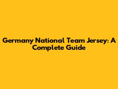 Germany National Team Jersey: A Complete Guide