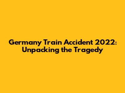 Germany Train Accident 2022: Unpacking the Tragedy