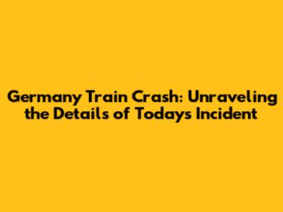 Germany Train Crash: Unraveling the Details of Today's Incident