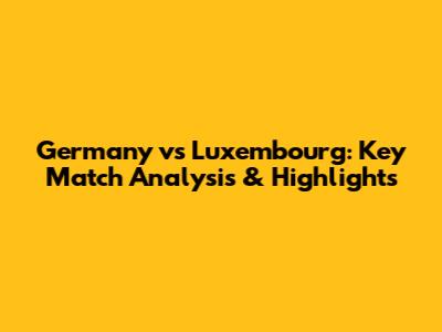Germany vs Luxembourg: Key Match Analysis & Highlights