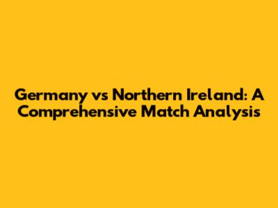 Germany vs Northern Ireland: A Comprehensive Match Analysis
