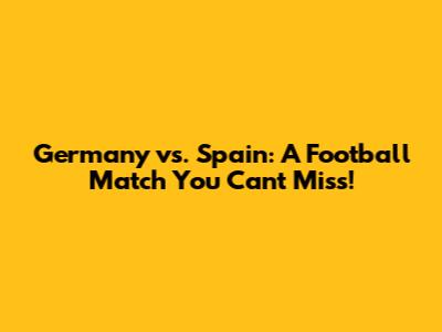 Germany vs. Spain: A Football Match You Can't Miss!