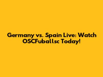 Germany vs. Spain Live: Watch OSCFuballsc Today!
