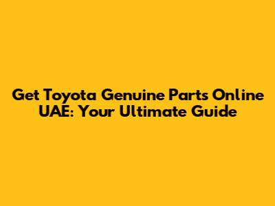 Get Toyota Genuine Parts Online UAE: Your Ultimate Guide