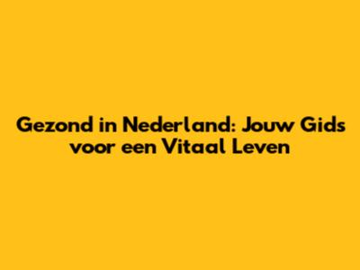 Gezond in Nederland: Jouw Gids voor een Vitaal Leven