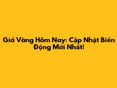 Giá Vàng Hôm Nay: Cập Nhật Biến Động Mới Nhất!