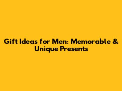 Gift Ideas for Men: Memorable & Unique Presents
