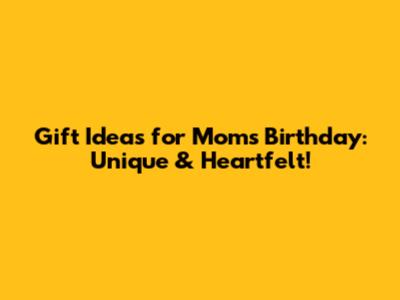 Gift Ideas for Mom's Birthday: Unique & Heartfelt!