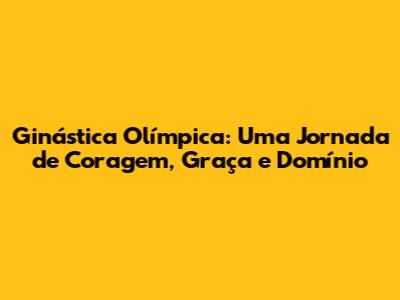 Ginástica Olímpica: Uma Jornada de Coragem, Graça e Domínio