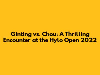 Ginting vs. Chou: A Thrilling Encounter at the Hylo Open 2022