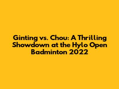 Ginting vs. Chou: A Thrilling Showdown at the Hylo Open Badminton 2022