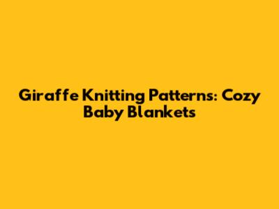 Giraffe Knitting Patterns: Cozy Baby Blankets