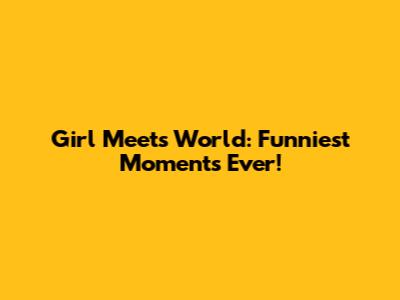 Girl Meets World: Funniest Moments Ever!