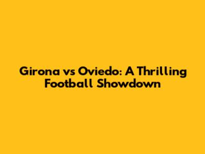 Girona vs Oviedo: A Thrilling Football Showdown