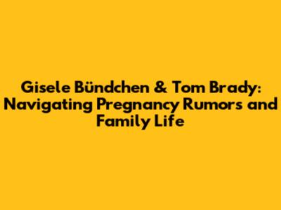 Gisele Bündchen & Tom Brady: Navigating Pregnancy Rumors and Family Life