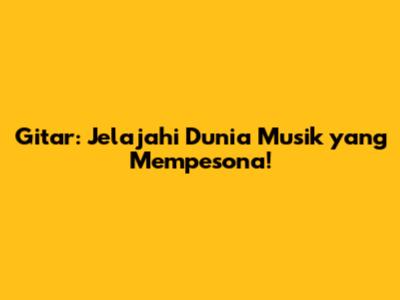 Gitar: Jelajahi Dunia Musik yang Mempesona!