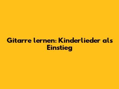 Gitarre lernen: Kinderlieder als Einstieg