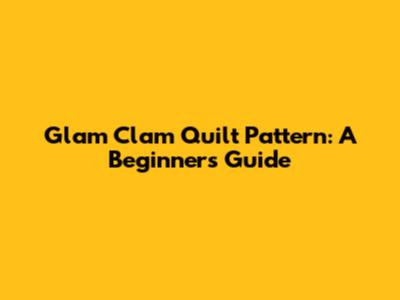 Glam Clam Quilt Pattern: A Beginner's Guide