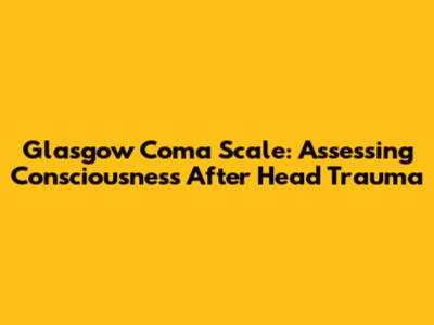 Glasgow Coma Scale: Assessing Consciousness After Head Trauma