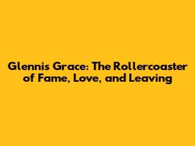 Glennis Grace: The Rollercoaster of Fame, Love, and Leaving