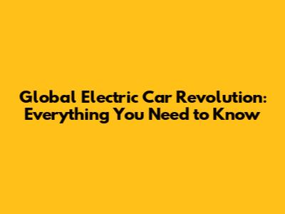 Global Electric Car Revolution: Everything You Need to Know