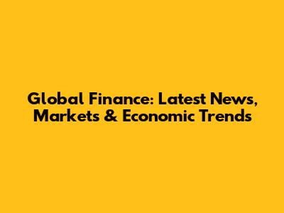 Global Finance: Latest News, Markets & Economic Trends