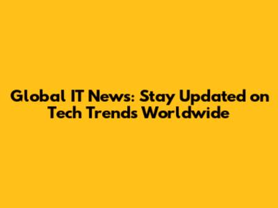 Global IT News: Stay Updated on Tech Trends Worldwide