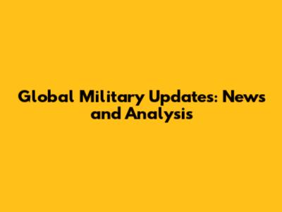 Global Military Updates: News and Analysis
