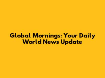 Global Mornings: Your Daily World News Update