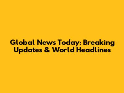 Global News Today: Breaking Updates & World Headlines