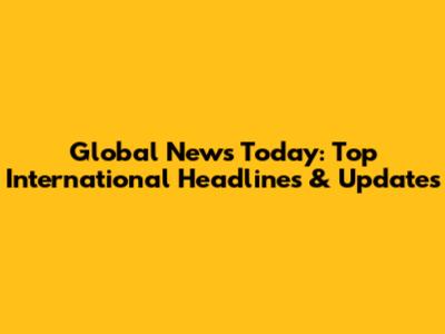 Global News Today: Top International Headlines & Updates