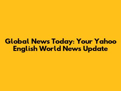 Global News Today: Your Yahoo English World News Update