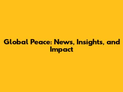 Global Peace: News, Insights, and Impact