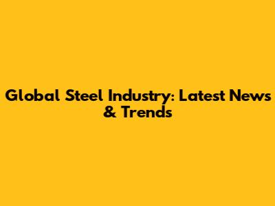 Global Steel Industry: Latest News & Trends
