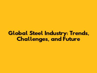 Global Steel Industry: Trends, Challenges, and Future