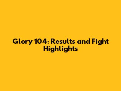 Glory 104: Results and Fight Highlights