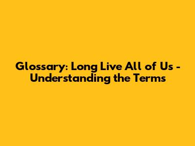 Glossary: Long Live All of Us - Understanding the Terms