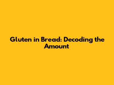 Gluten in Bread: Decoding the Amount