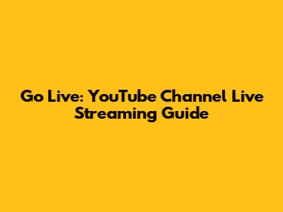 Go Live: YouTube Channel Live Streaming Guide