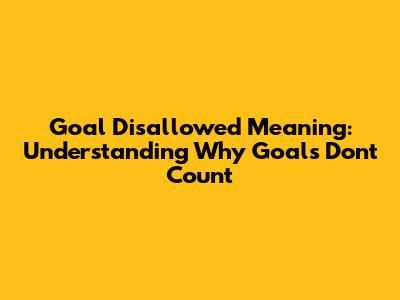 Goal Disallowed Meaning: Understanding Why Goals Don't Count