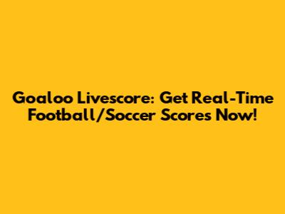 Goaloo Livescore: Get Real-Time Football/Soccer Scores Now!