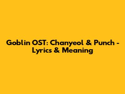 Goblin OST: Chanyeol & Punch - Lyrics & Meaning
